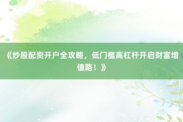 《炒股配资开户全攻略，低门槛高杠杆开启财富增值路！》