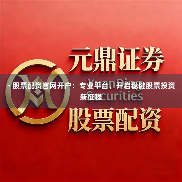 - 股票配资官网开户：专业平台，开启稳健股票投资新征程