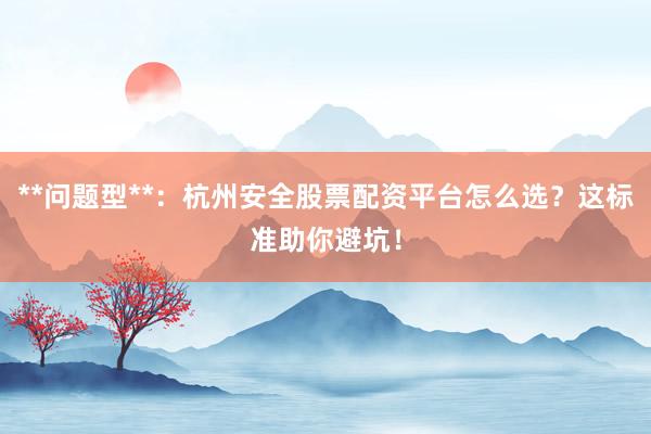 **问题型**：杭州安全股票配资平台怎么选？这标准助你避坑！