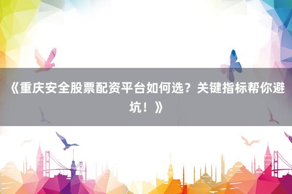 《重庆安全股票配资平台如何选？关键指标帮你避坑！》