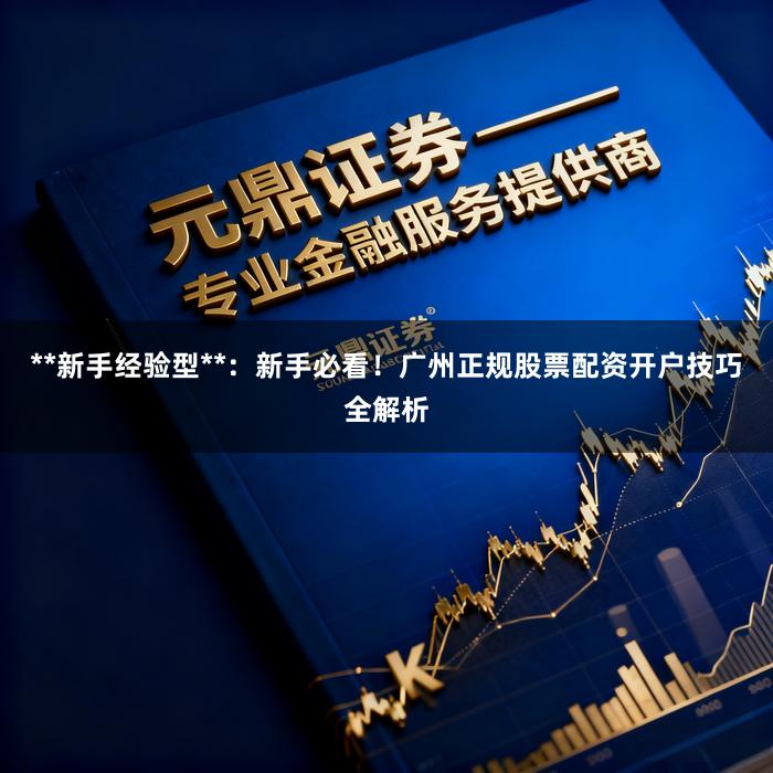 **新手经验型**：新手必看！广州正规股票配资开户技巧全解析