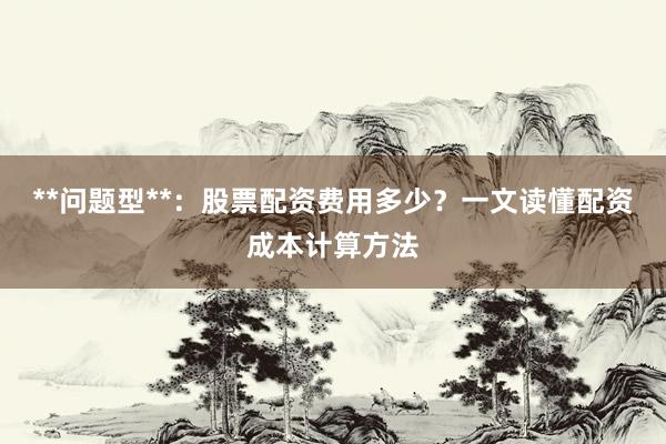 **问题型**：股票配资费用多少？一文读懂配资成本计算方法