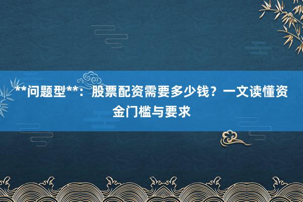 **问题型**：股票配资需要多少钱？一文读懂资金门槛与要求