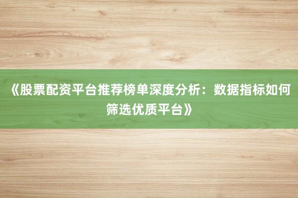 《股票配资平台推荐榜单深度分析：数据指标如何筛选优质平台》