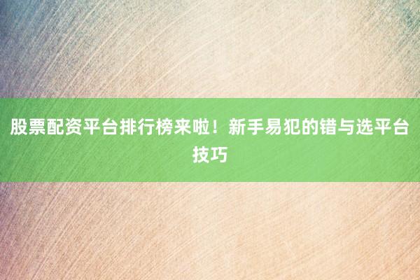 股票配资平台排行榜来啦！新手易犯的错与选平台技巧