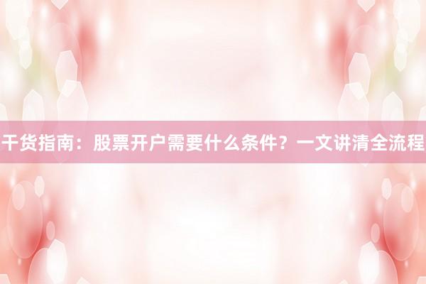 干货指南：股票开户需要什么条件？一文讲清全流程