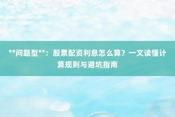**问题型**：股票配资利息怎么算？一文读懂计算规则与避坑指南