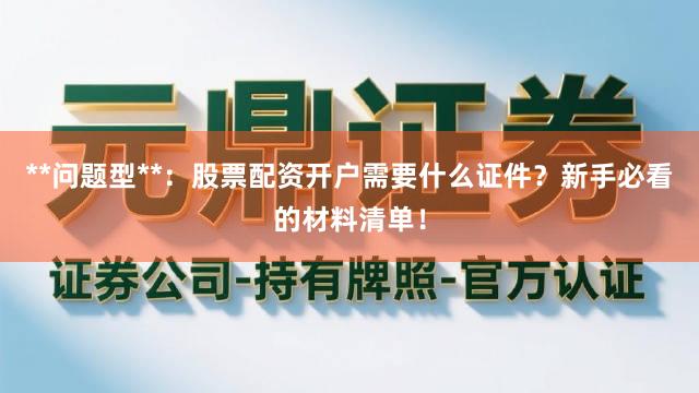 **问题型**：股票配资开户需要什么证件？新手必看的材料清单！
