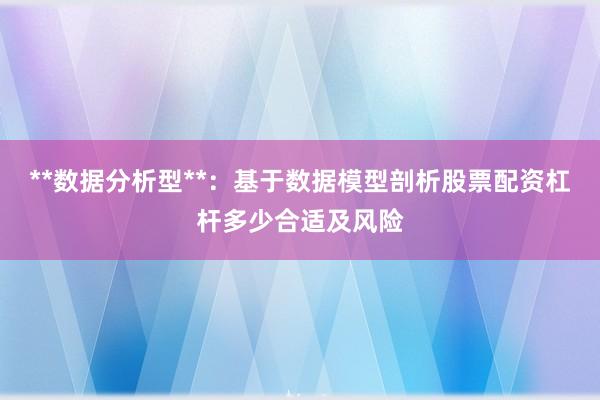 **数据分析型**：基于数据模型剖析股票配资杠杆多少合适及风险