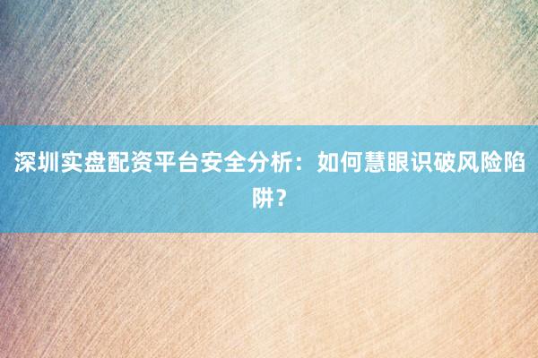 深圳实盘配资平台安全分析：如何慧眼识破风险陷阱？