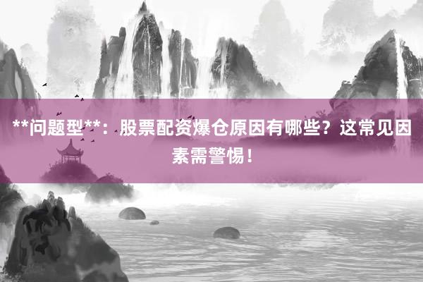 **问题型**：股票配资爆仓原因有哪些？这常见因素需警惕！