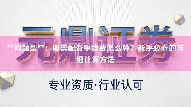 **问题型**：股票配资手续费怎么算？新手必看的详细计算方法