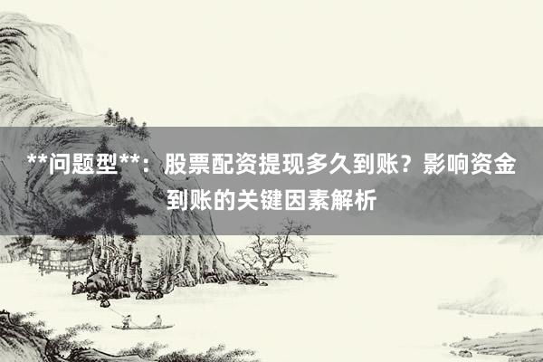 **问题型**：股票配资提现多久到账？影响资金到账的关键因素解析