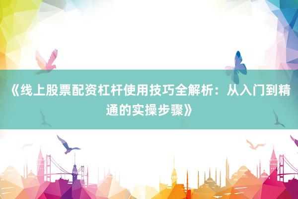 《线上股票配资杠杆使用技巧全解析：从入门到精通的实操步骤》