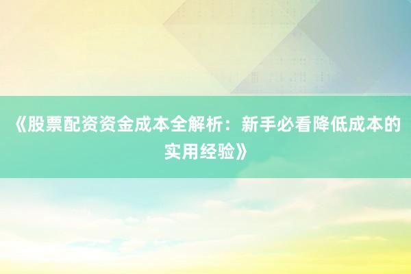 《股票配资资金成本全解析：新手必看降低成本的实用经验》