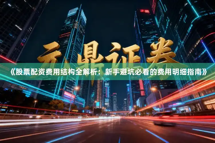 《股票配资费用结构全解析：新手避坑必看的费用明细指南》