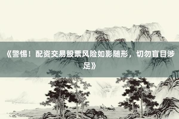 《警惕！配资交易股票风险如影随形，切勿盲目涉足》