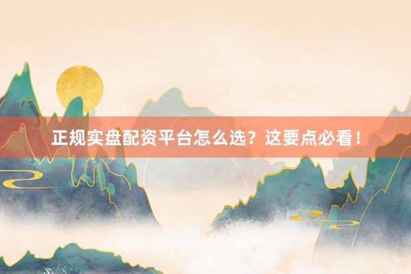 正规实盘配资平台怎么选？这要点必看！