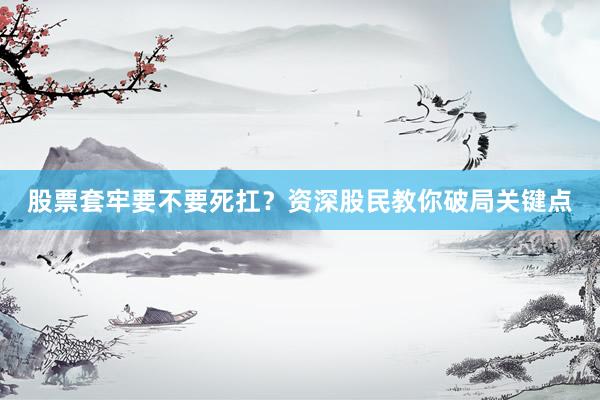 股票套牢要不要死扛？资深股民教你破局关键点