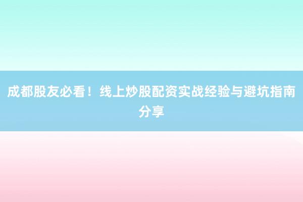 成都股友必看！线上炒股配资实战经验与避坑指南分享