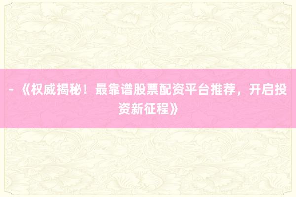 - 《权威揭秘！最靠谱股票配资平台推荐，开启投资新征程》