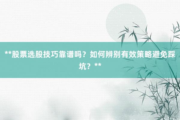 **股票选股技巧靠谱吗？如何辨别有效策略避免踩坑？**
