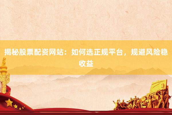 揭秘股票配资网站：如何选正规平台，规避风险稳收益
