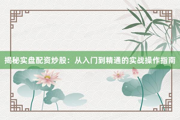 揭秘实盘配资炒股：从入门到精通的实战操作指南