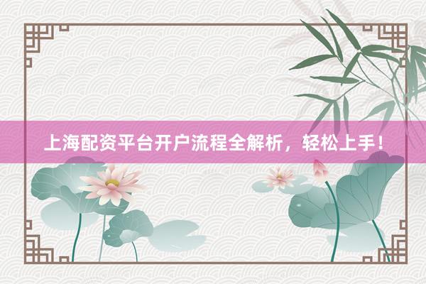 上海配资平台开户流程全解析，轻松上手！