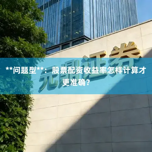**问题型**：股票配资收益率怎样计算才更准确？