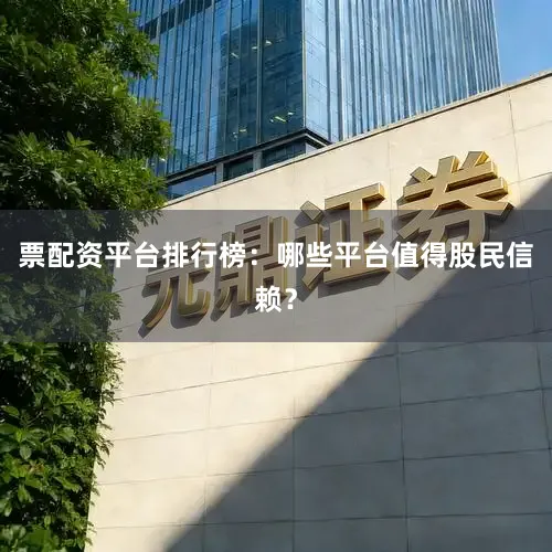 票配资平台排行榜：哪些平台值得股民信赖？