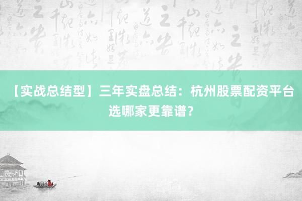 【实战总结型】三年实盘总结：杭州股票配资平台选哪家更靠谱？