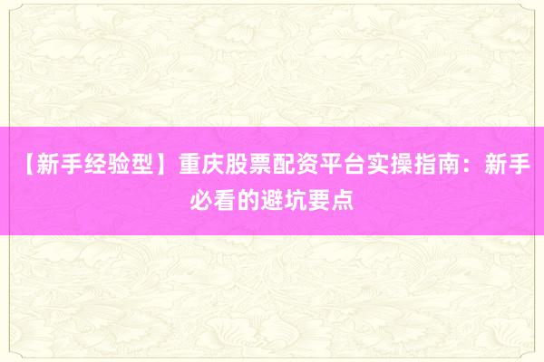 【新手经验型】重庆股票配资平台实操指南：新手必看的避坑要点