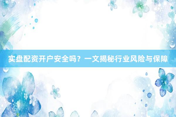 实盘配资开户安全吗？一文揭秘行业风险与保障
