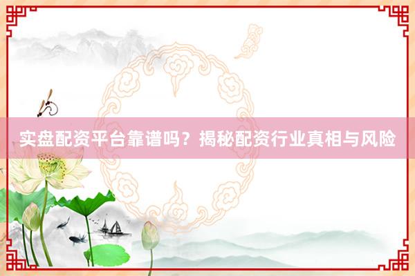 实盘配资平台靠谱吗？揭秘配资行业真相与风险