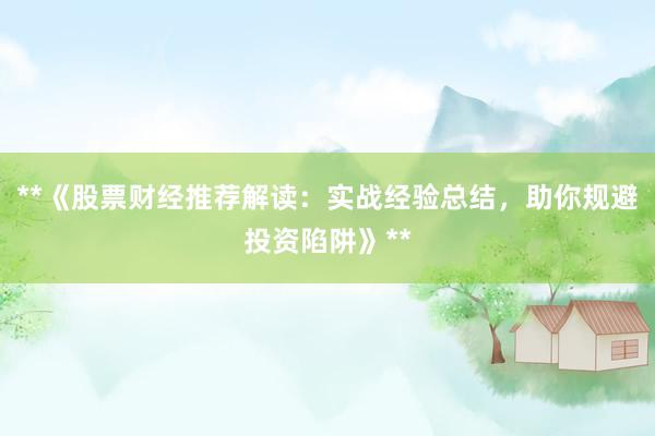 **《股票财经推荐解读：实战经验总结，助你规避投资陷阱》**