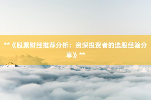 **《股票财经推荐分析：资深投资者的选股经验分享》**