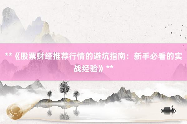 **《股票财经推荐行情的避坑指南：新手必看的实战经验》**