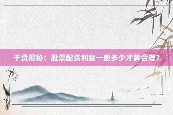 干货揭秘：股票配资利息一般多少才算合理？