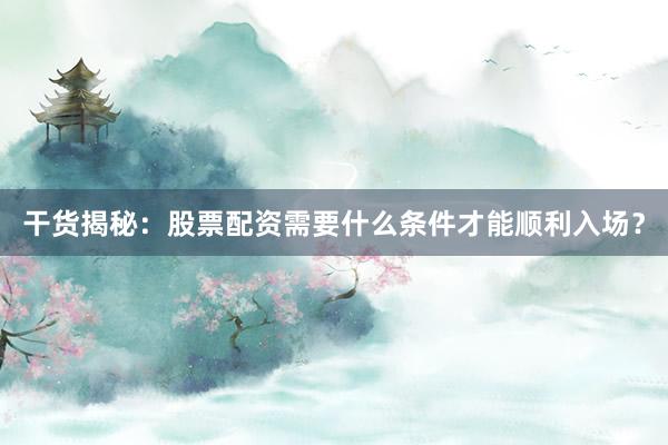 干货揭秘：股票配资需要什么条件才能顺利入场？