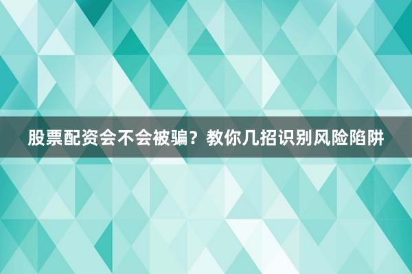 股票配资会不会被骗？教你几招识别风险陷阱