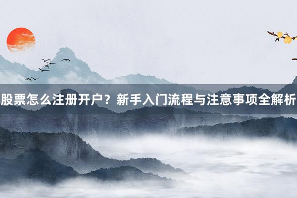 股票怎么注册开户？新手入门流程与注意事项全解析