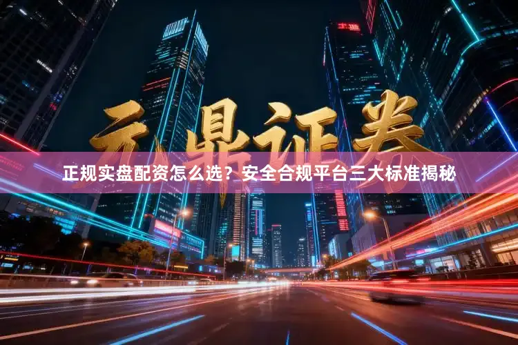 正规实盘配资怎么选？安全合规平台三大标准揭秘