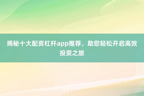 揭秘十大配资杠杆app推荐，助您轻松开启高效投资之旅