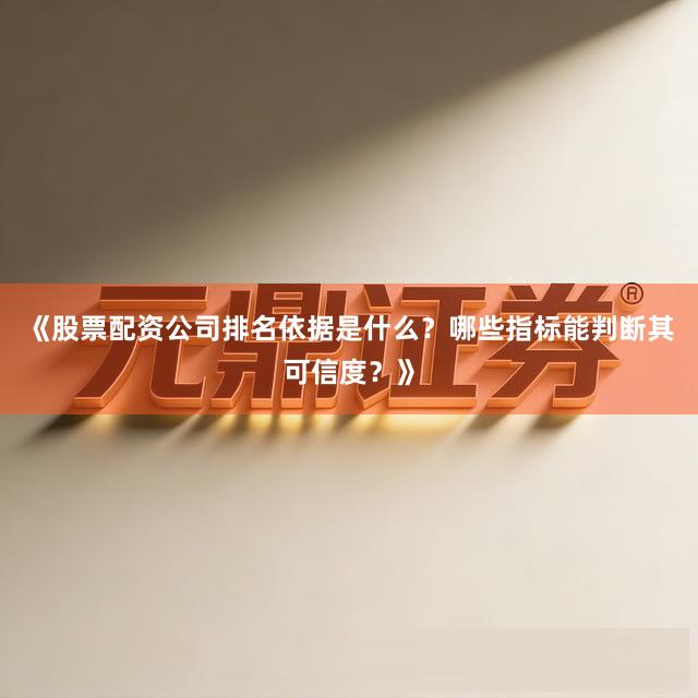 《股票配资公司排名依据是什么？哪些指标能判断其可信度？》
