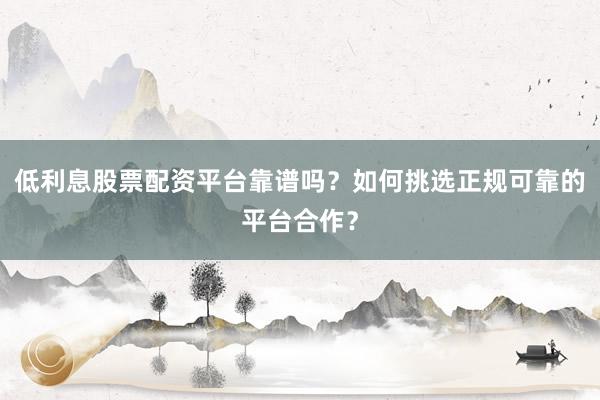 低利息股票配资平台靠谱吗？如何挑选正规可靠的平台合作？
