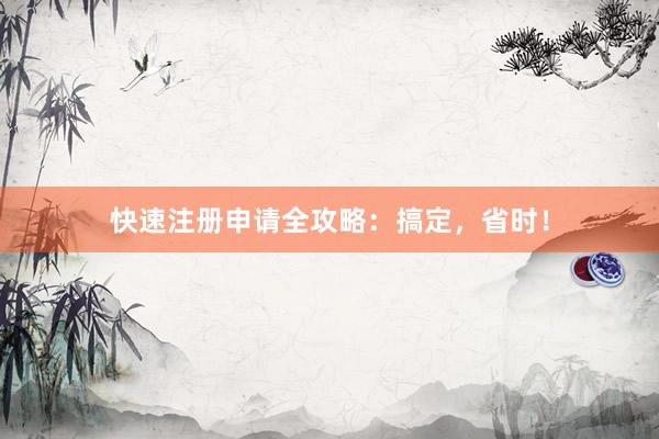 快速注册申请全攻略：搞定，省时！
