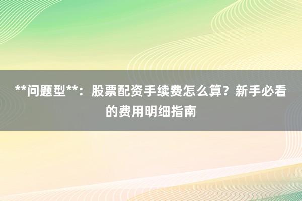 **问题型**：股票配资手续费怎么算？新手必看的费用明细指南