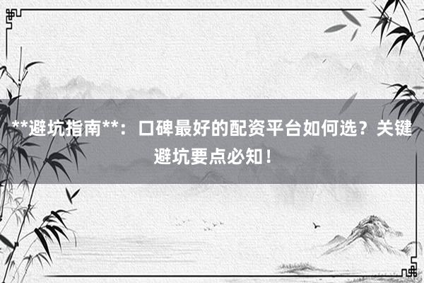 **避坑指南**：口碑最好的配资平台如何选？关键避坑要点必知！