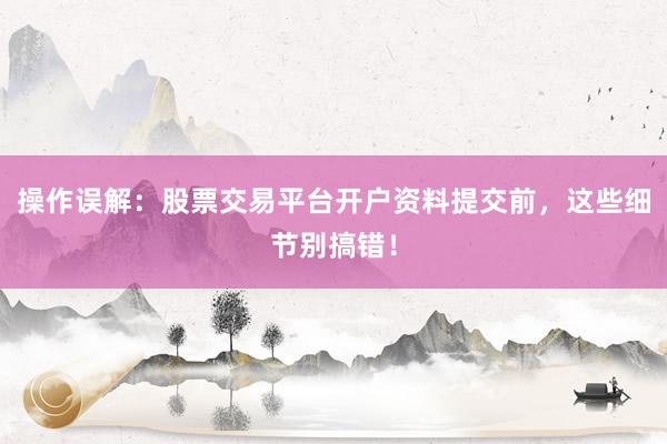 操作误解：股票交易平台开户资料提交前，这些细节别搞错！